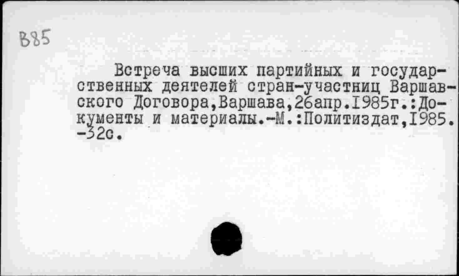 ﻿Встреча высших партийных и государственных деятелей стран-участниц Варшавского Договора,Варшава,26апр.1985г.:Документы и материалы.-М.Политиздат,1985. -32с.